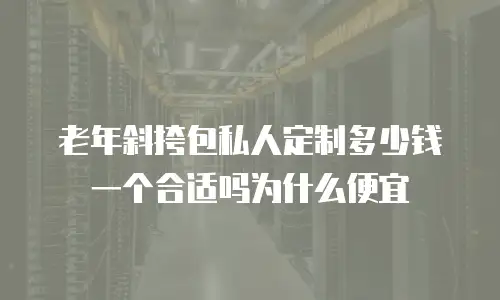 老年斜挎包私人定制多少钱一个合适吗为什么便宜