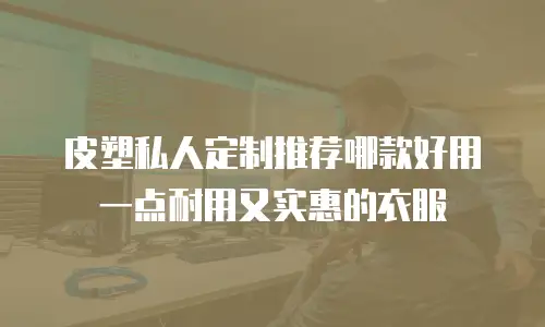 皮塑私人定制推荐哪款好用一点耐用又实惠的衣服