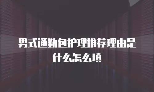 男式通勤包护理推荐理由是什么怎么填