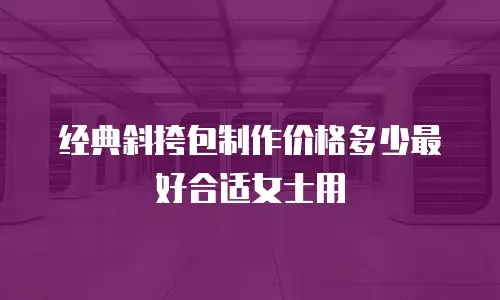 经典斜挎包制作价格多少最好合适女士用