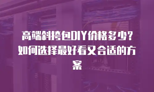 高端斜挎包DIY价格多少？如何选择最好看又合适的方案