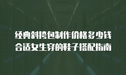 经典斜挎包制作价格多少钱合适女生穿的鞋子搭配指南