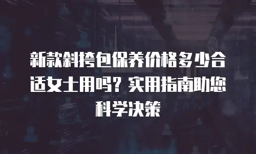 新款斜挎包保养价格多少合适女士用吗？实用指南助您科学决策