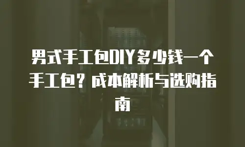 男式手工包DIY多少钱一个手工包？成本解析与选购指南