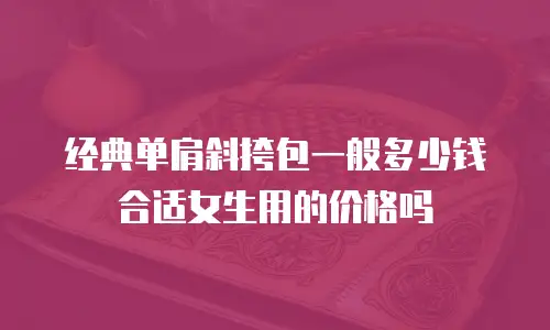 经典单肩斜挎包一般多少钱合适女生用的价格吗