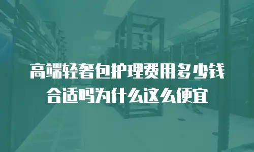 高端轻奢包护理费用多少钱合适吗为什么这么便宜