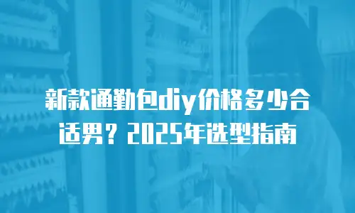 新款通勤包diy价格多少合适男？2025年选型指南