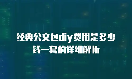 经典公文包diy费用是多少钱一套的详细解析