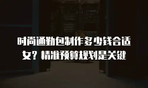 时尚通勤包制作多少钱合适女？精准预算规划是关键
