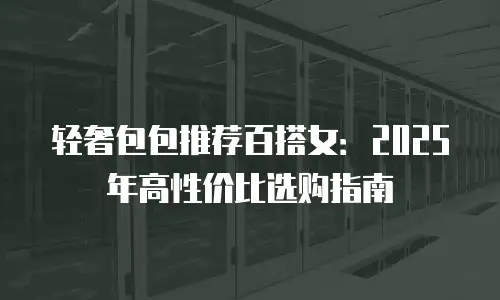 轻奢包包推荐百搭女：2025年高性价比选购指南