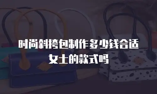 时尚斜挎包制作多少钱合适女士的款式吗