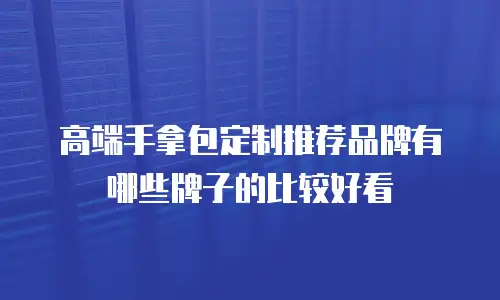 高端手拿包定制推荐品牌有哪些牌子的比较好看