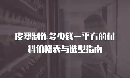 皮塑制作多少钱一平方的材料价格表与选型指南