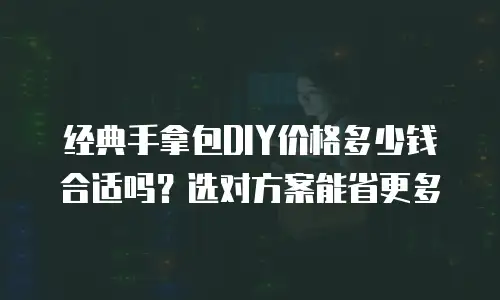 经典手拿包DIY价格多少钱合适吗？选对方案能省更多