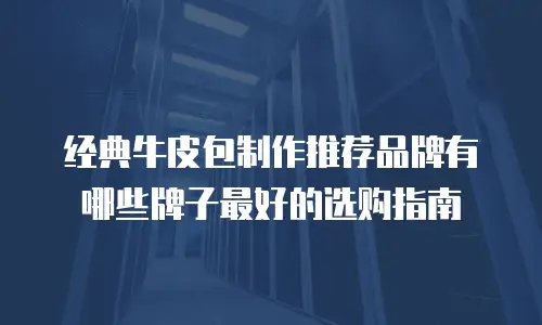 经典牛皮包制作推荐品牌有哪些牌子最好的选购指南