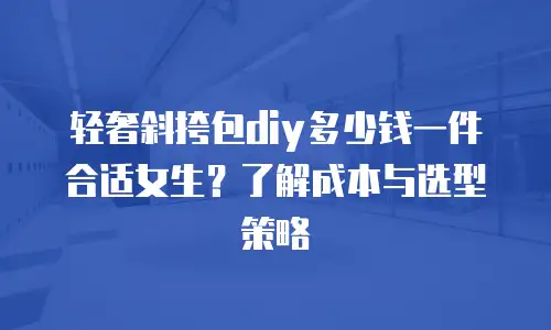 轻奢斜挎包diy多少钱一件合适女生？了解成本与选型策略