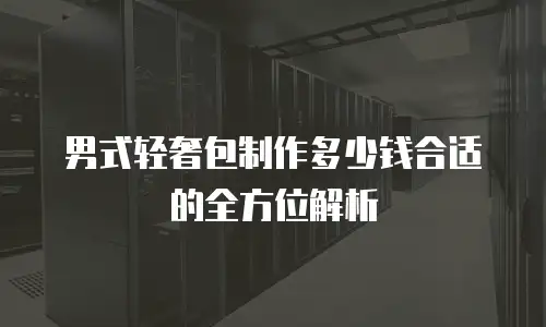 男式轻奢包制作多少钱合适的全方位解析