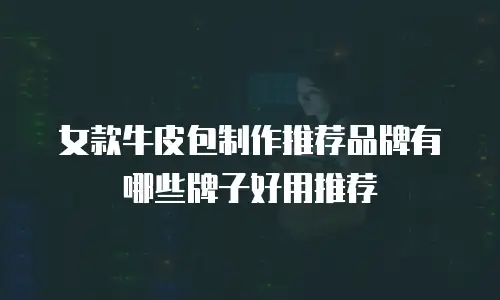 女款牛皮包制作推荐品牌有哪些牌子好用推荐