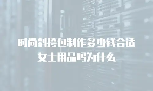 时尚斜挎包制作多少钱合适女士用品吗为什么