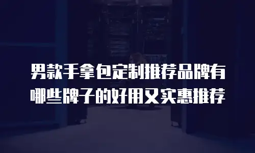 男款手拿包定制推荐品牌有哪些牌子的好用又实惠推荐