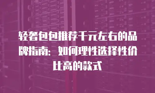轻奢包包推荐千元左右的品牌指南：如何理性选择性价比高的款式