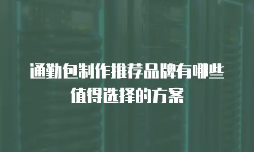 通勤包制作推荐品牌有哪些值得选择的方案