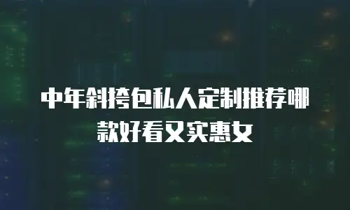 中年斜挎包私人定制推荐哪款好看又实惠女