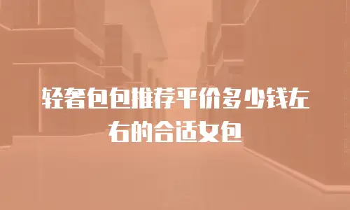 轻奢包包推荐平价多少钱左右的合适女包