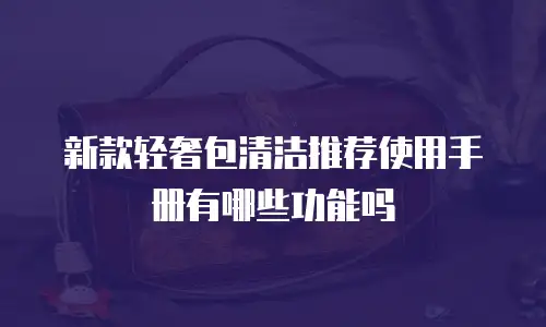 新款轻奢包清洁推荐使用手册有哪些功能吗
