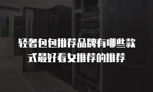 轻奢包包推荐品牌有哪些款式最好看女推荐的推荐
