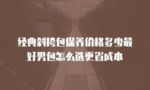 经典斜挎包保养价格多少最好男包怎么选更省成本