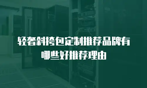 轻奢斜挎包定制推荐品牌有哪些好推荐理由
