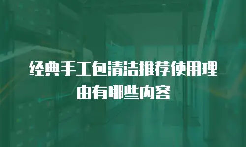 经典手工包清洁推荐使用理由有哪些内容