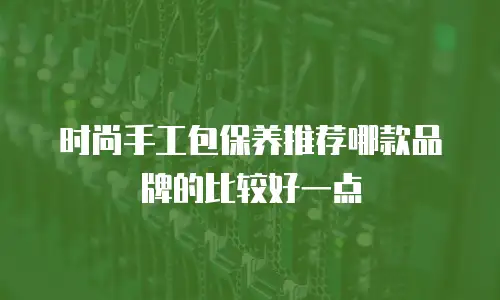 时尚手工包保养推荐哪款品牌的比较好一点
