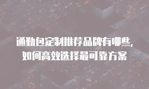 通勤包定制推荐品牌有哪些，如何高效选择最可靠方案