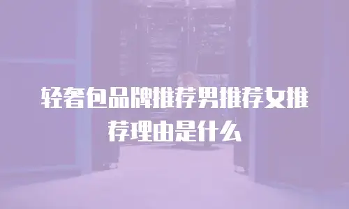 轻奢包品牌推荐男推荐女推荐理由是什么