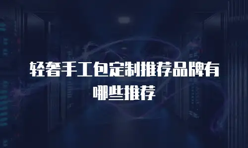 轻奢手工包定制推荐品牌有哪些推荐