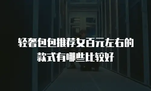 轻奢包包推荐女百元左右的款式有哪些比较好