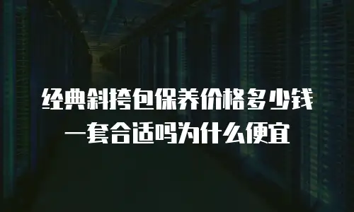 经典斜挎包保养价格多少钱一套合适吗为什么便宜