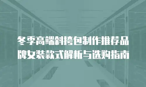 冬季高端斜挎包制作推荐品牌女装款式解析与选购指南