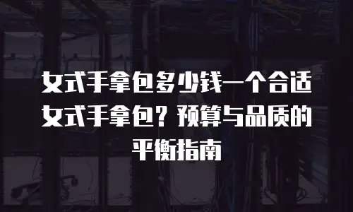女式手拿包多少钱一个合适女式手拿包？预算与品质的平衡指南