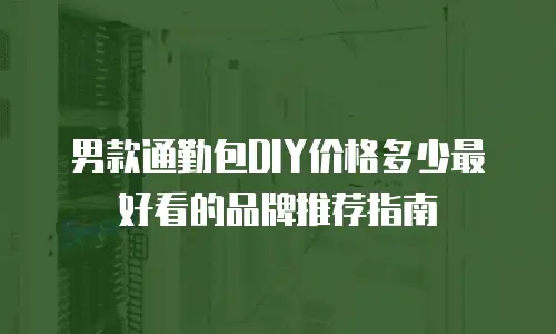 男款通勤包DIY价格多少最好看的品牌推荐指南