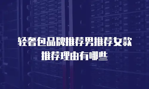轻奢包品牌推荐男推荐女款推荐理由有哪些