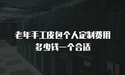 老年手工皮包个人定制费用多少钱一个合适