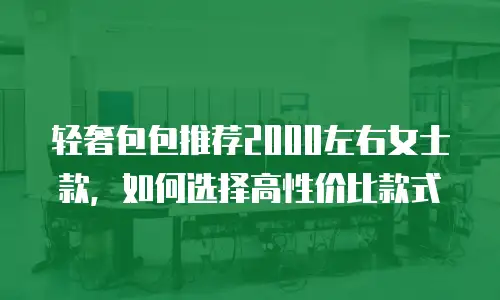 轻奢包包推荐2000左右女士款，如何选择高性价比款式