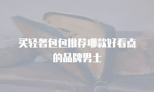 买轻奢包包推荐哪款好看点的品牌男士