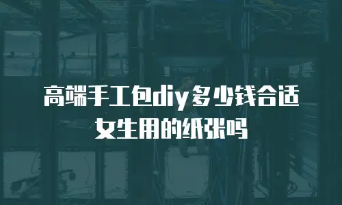 高端手工包diy多少钱合适女生用的纸张吗