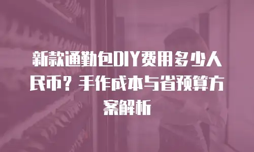 新款通勤包DIY费用多少人民币？手作成本与省预算方案解析