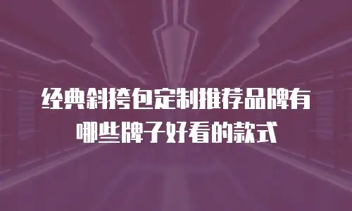 经典斜挎包定制推荐品牌有哪些牌子好看的款式