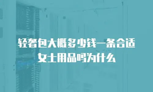 轻奢包大概多少钱一条合适女士用品吗为什么